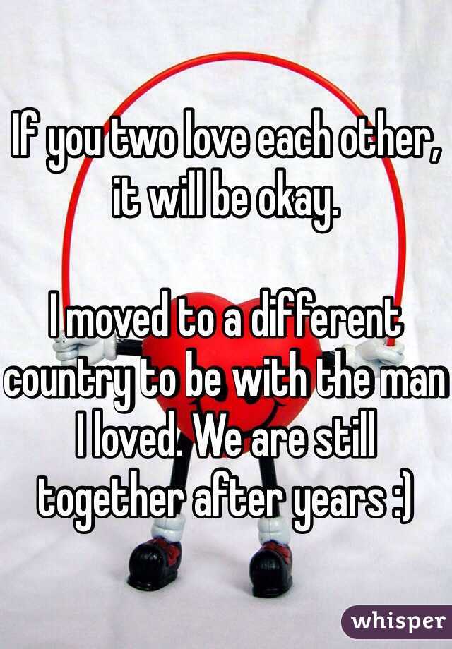 If you two love each other, it will be okay.

I moved to a different country to be with the man I loved. We are still together after years :)