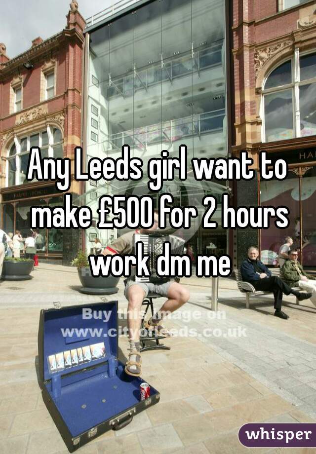 Any Leeds girl want to make £500 for 2 hours work dm me