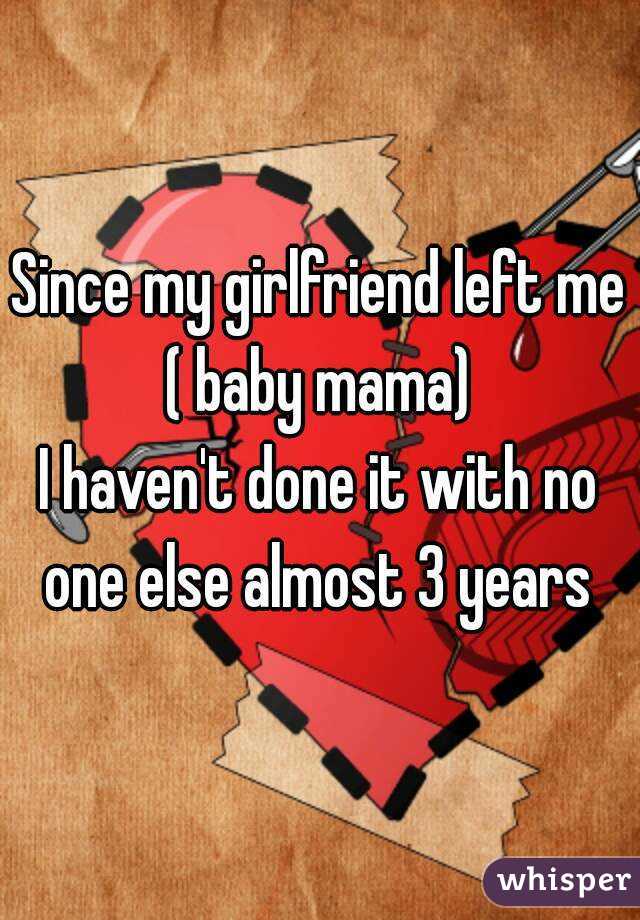 Since my girlfriend left me ( baby mama) 
I haven't done it with no one else almost 3 years 