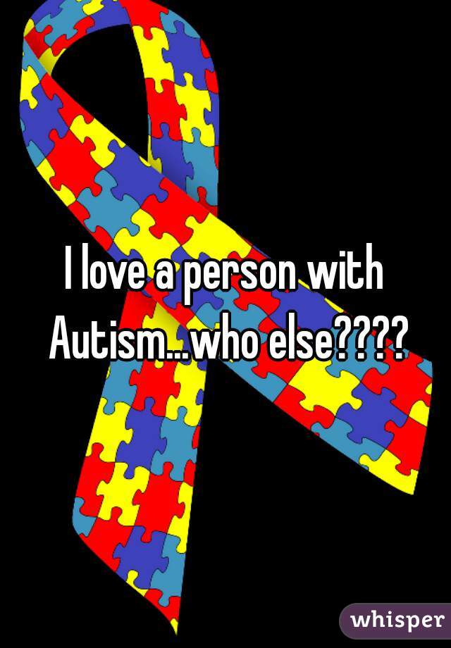 I love a person with Autism...who else????