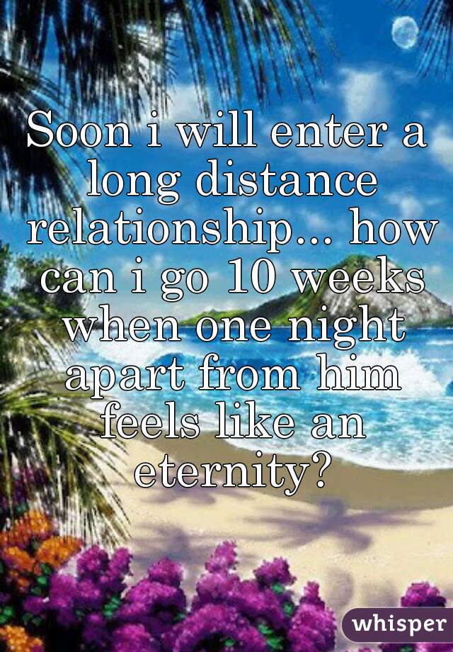 Soon i will enter a long distance relationship... how can i go 10 weeks when one night apart from him feels like an eternity?