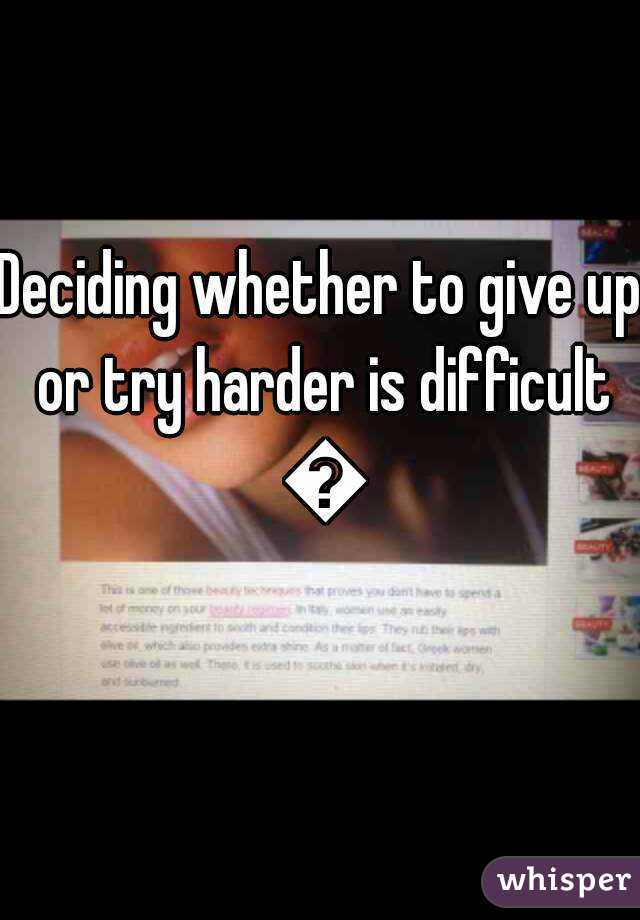 Deciding whether to give up or try harder is difficult 😔