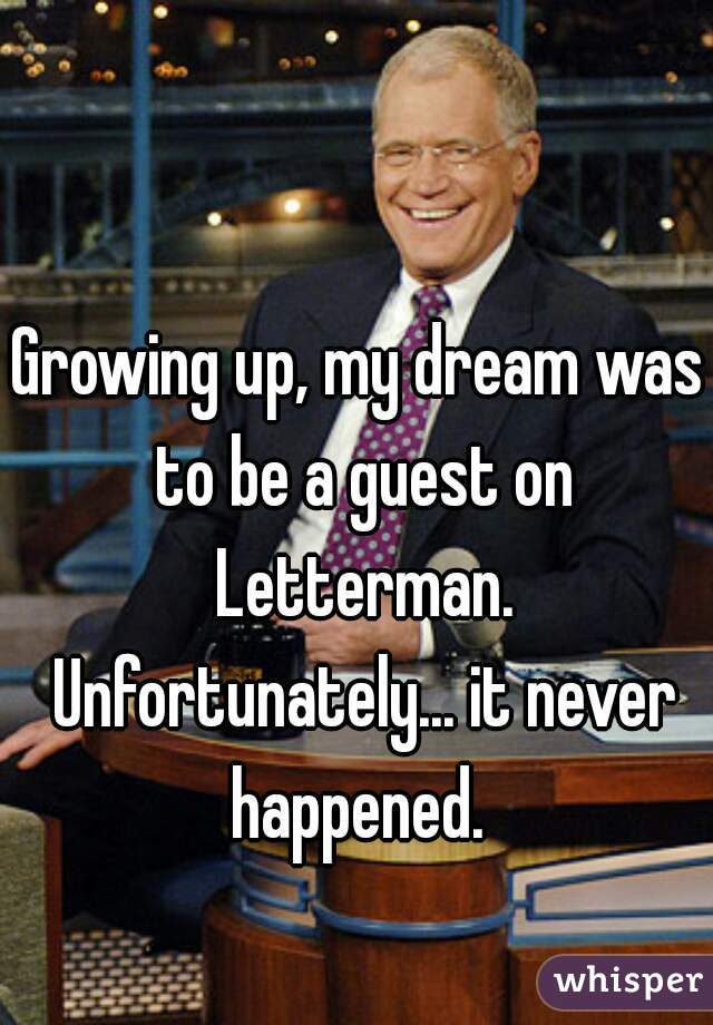 Growing up, my dream was to be a guest on Letterman. Unfortunately... it never happened. 