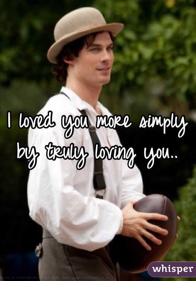 I loved you more simply by truly loving you..