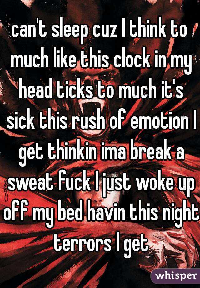 can't sleep cuz I think to much like this clock in my head ticks to much it's sick this rush of emotion I get thinkin ima break a sweat fuck I just woke up off my bed havin this night terrors I get