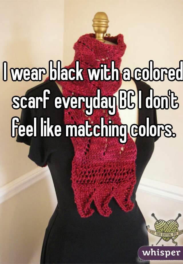 I wear black with a colored scarf everyday BC I don't feel like matching colors. 
