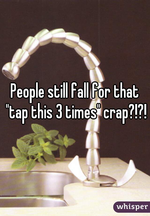People still fall for that "tap this 3 times" crap?!?!