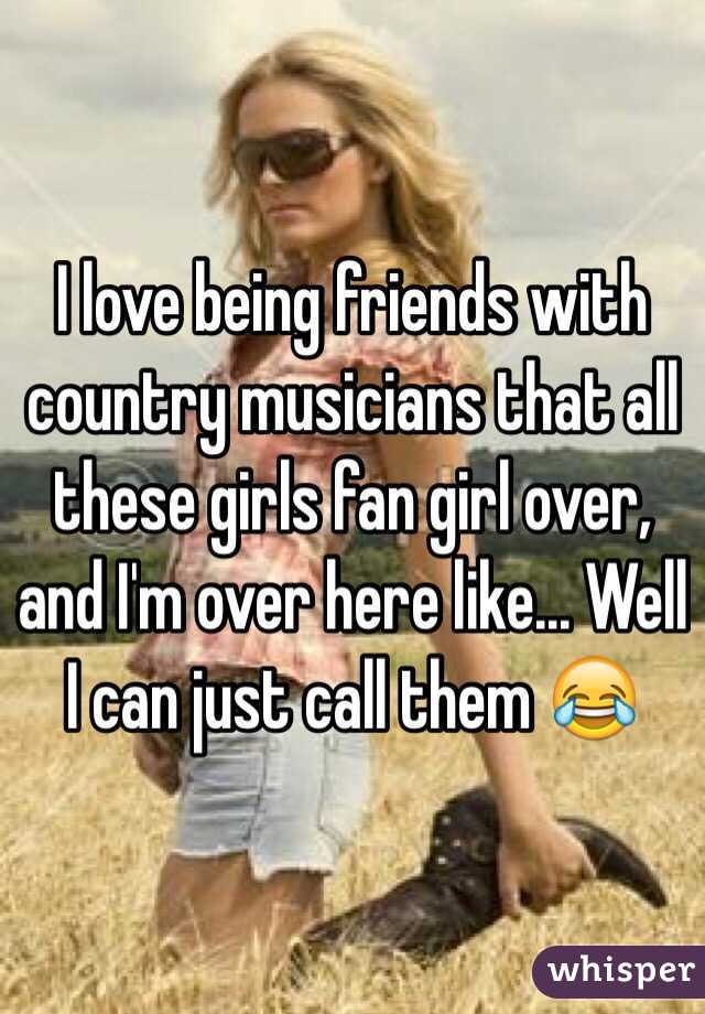 I love being friends with country musicians that all these girls fan girl over, and I'm over here like... Well I can just call them 😂