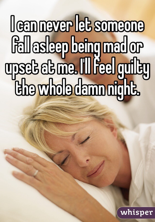 I can never let someone fall asleep being mad or upset at me. I'll feel guilty the whole damn night. 