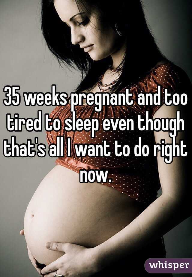 35 weeks pregnant and too tired to sleep even though that's all I want to do right now.