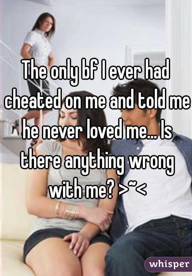 The only bf I ever had cheated on me and told me he never loved me... Is there anything wrong with me? >~<