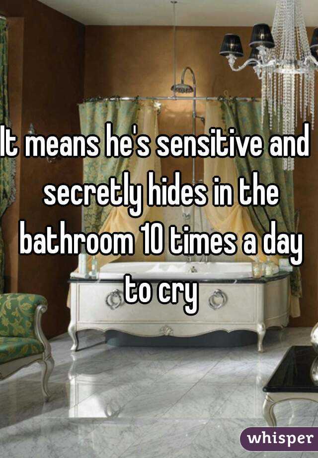 It means he's sensitive and  secretly hides in the bathroom 10 times a day to cry