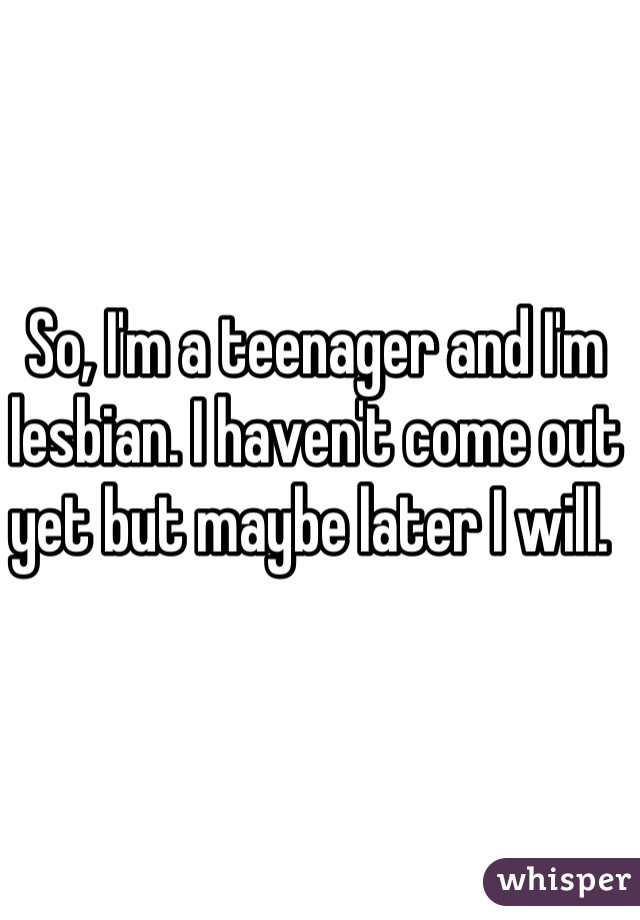 So, I'm a teenager and I'm lesbian. I haven't come out yet but maybe later I will. 