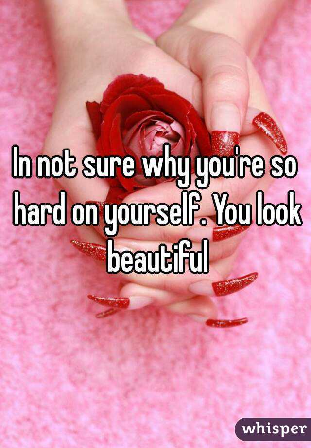 In not sure why you're so hard on yourself. You look beautiful