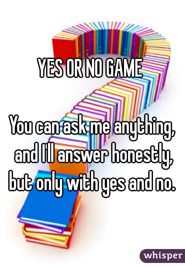 YES OR NO GAME 

You can ask me anything, and I'll answer honestly, but only with yes and no. 