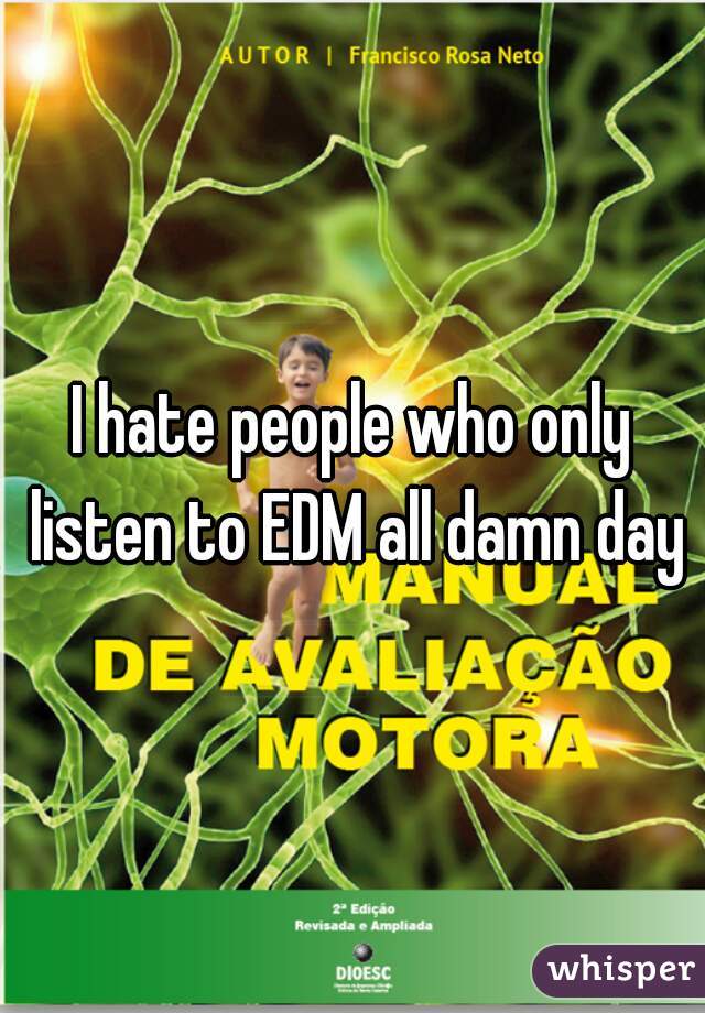 I hate people who only listen to EDM all damn day