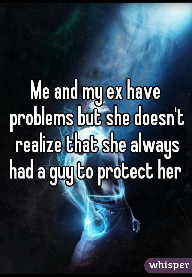 Me and my ex have problems but she doesn't realize that she always had a guy to protect her 