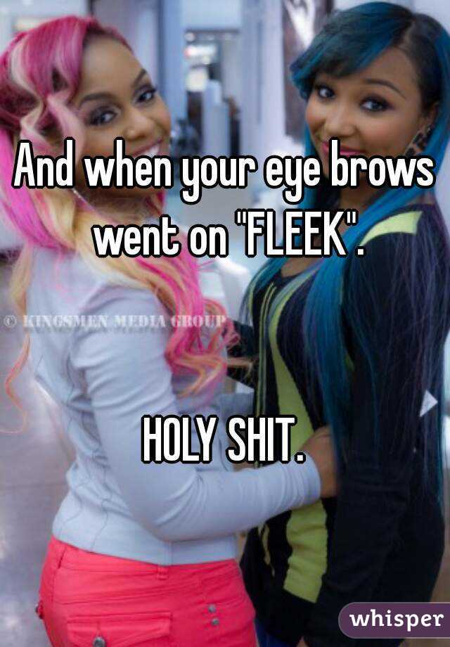 And when your eye brows went on "FLEEK".


HOLY SHIT.