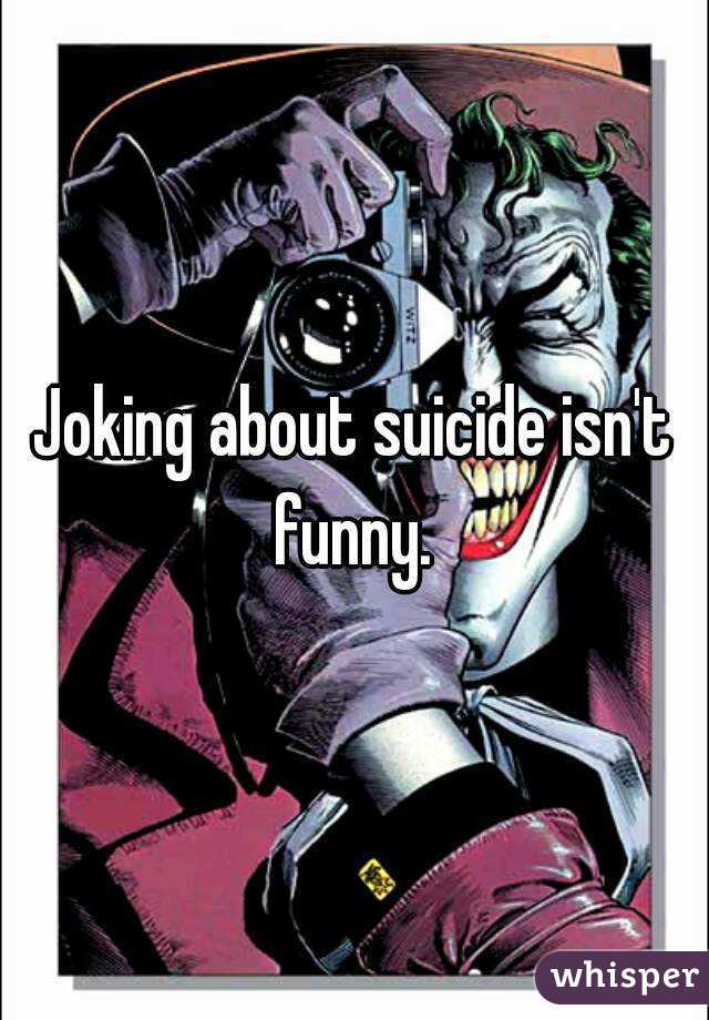 Joking about suicide isn't funny. 