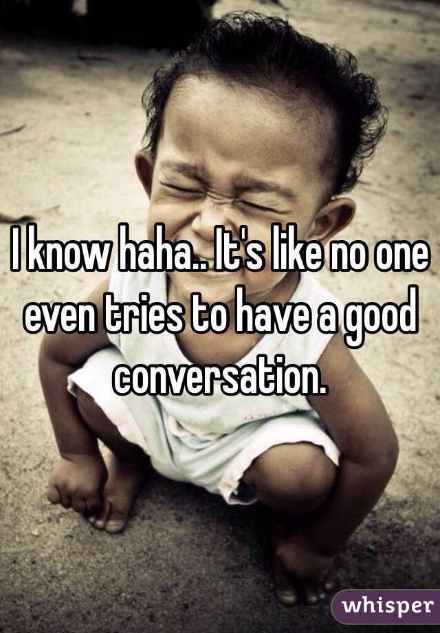 I know haha.. It's like no one even tries to have a good conversation. 