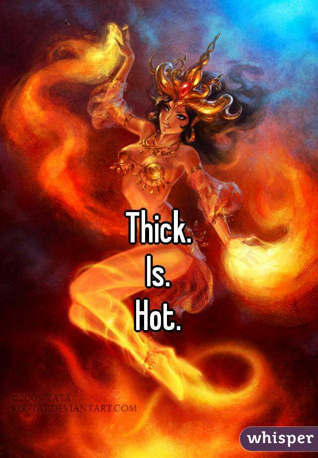 Thick.
Is.
Hot.