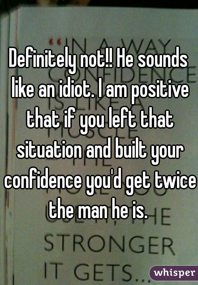 Definitely not!! He sounds like an idiot. I am positive that if you left that situation and built your confidence you'd get twice the man he is. 