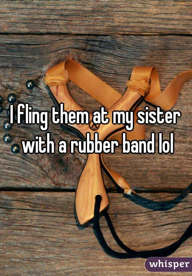 I fling them at my sister with a rubber band lol