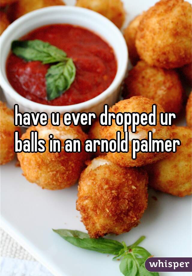have u ever dropped ur balls in an arnold palmer
