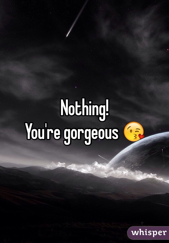 Nothing!
You're gorgeous 😘