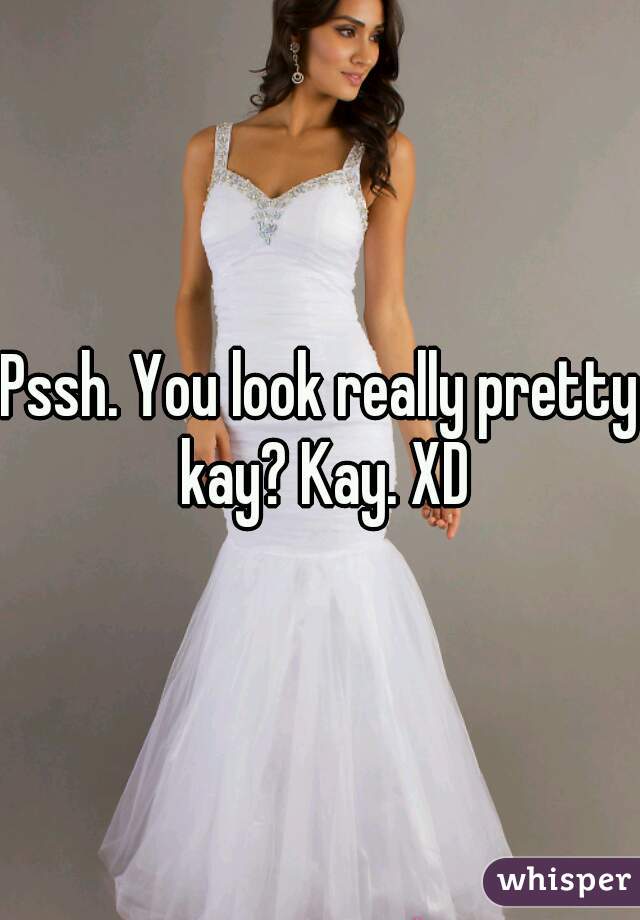 Pssh. You look really pretty kay? Kay. XD