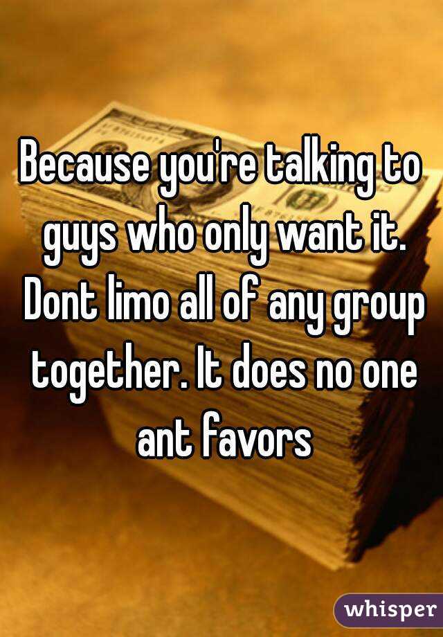 Because you're talking to guys who only want it. Dont limo all of any group together. It does no one ant favors