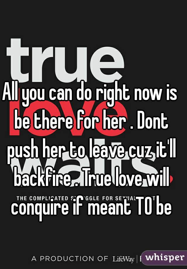 All you can do right now is be there for her . Dont push her to leave cuz it'll backfire . True love will conquire if meant TO be