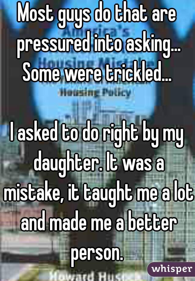 Most guys do that are pressured into asking...
Some were trickled...

I asked to do right by my daughter. It was a mistake, it taught me a lot and made me a better person. 