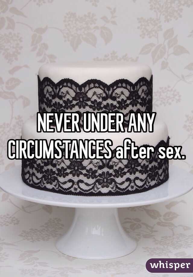 NEVER UNDER ANY CIRCUMSTANCES after sex. 