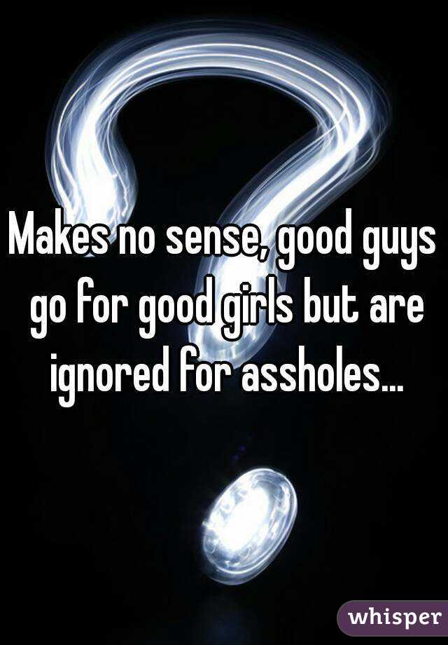 Makes no sense, good guys go for good girls but are ignored for assholes...