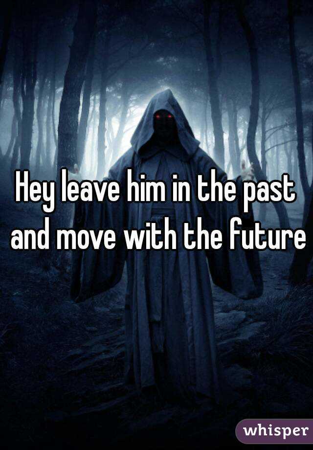 Hey leave him in the past and move with the future