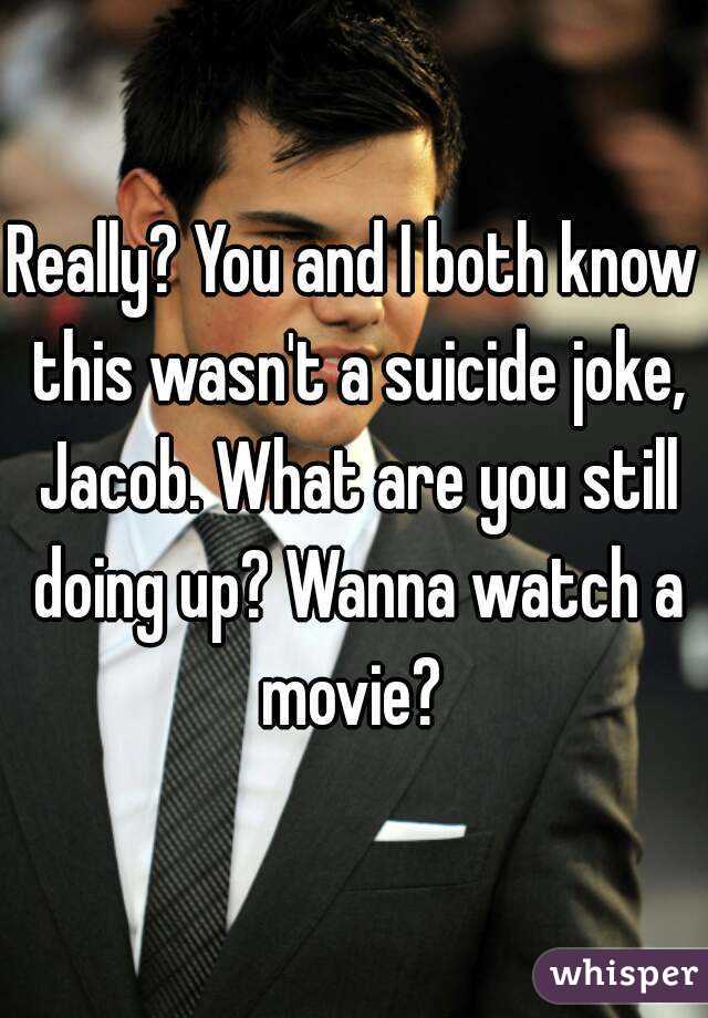 Really? You and I both know this wasn't a suicide joke, Jacob. What are you still doing up? Wanna watch a movie? 