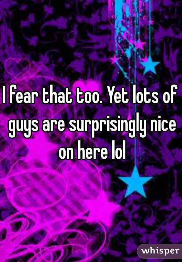 I fear that too. Yet lots of guys are surprisingly nice on here lol