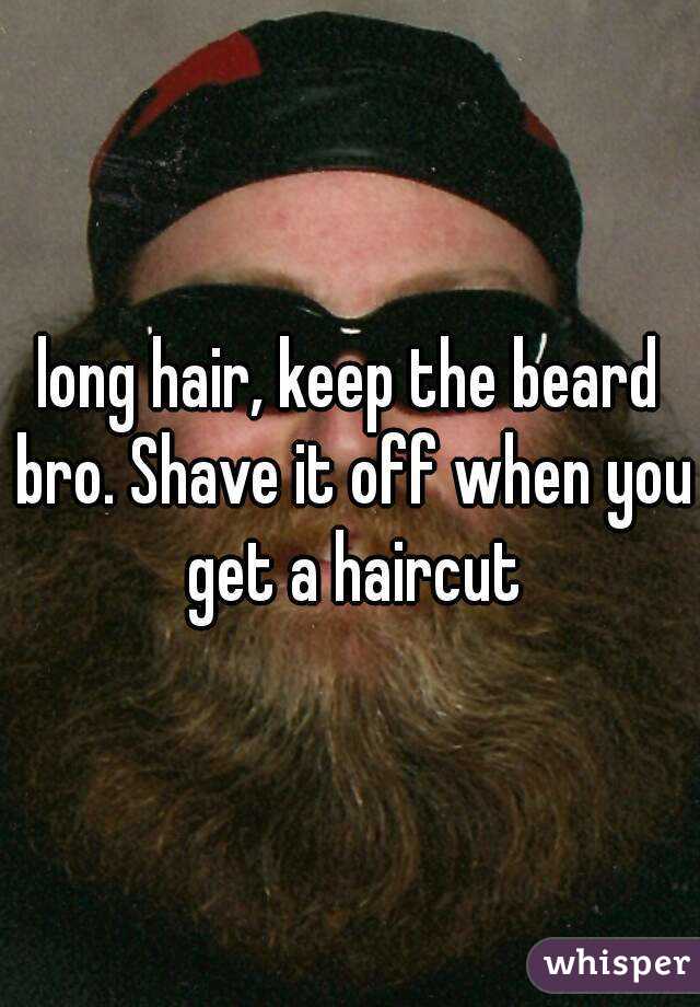 long hair, keep the beard bro. Shave it off when you get a haircut