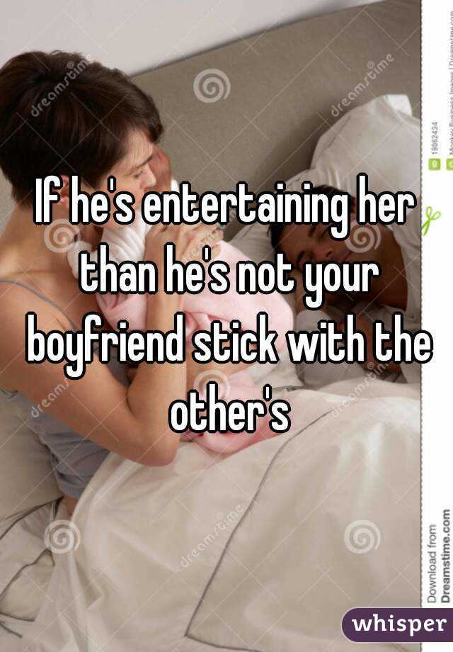 If he's entertaining her than he's not your boyfriend stick with the other's