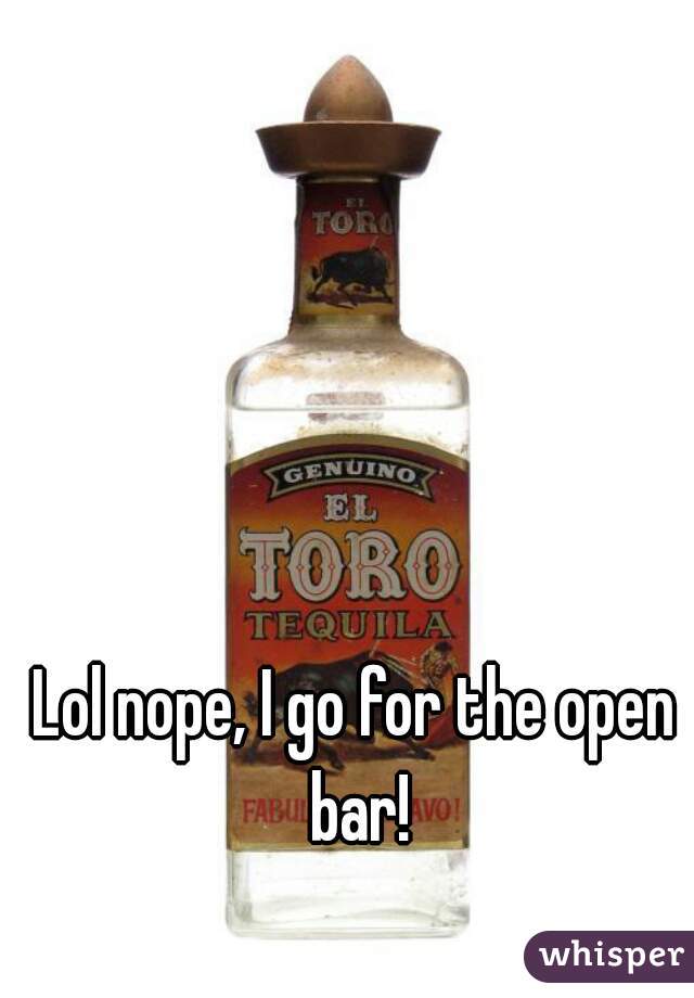 Lol nope, I go for the open bar!