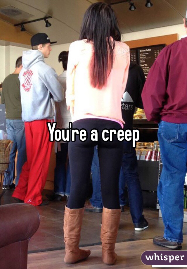 You're a creep