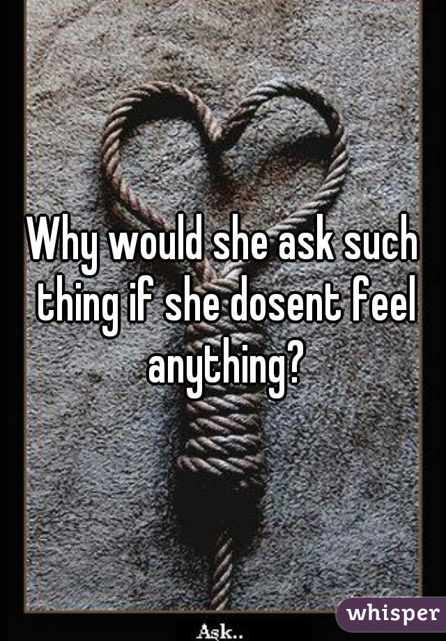 Why would she ask such thing if she dosent feel anything?
