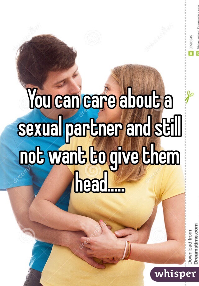 You can care about a sexual partner and still not want to give them head.....