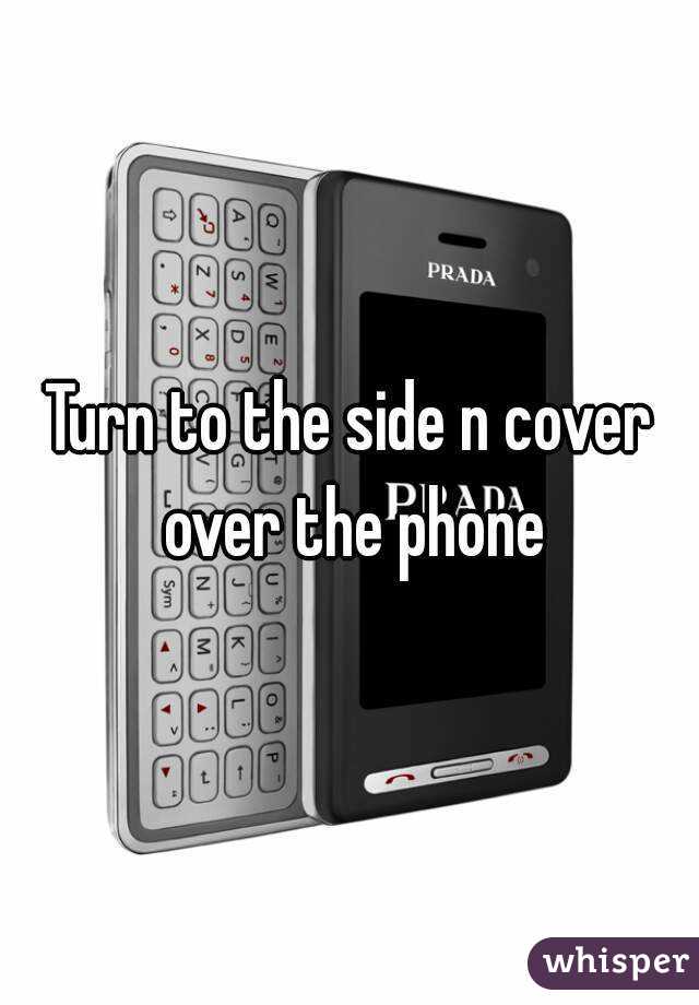 Turn to the side n cover over the phone