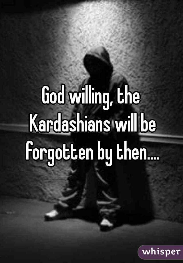 God willing, the Kardashians will be forgotten by then....