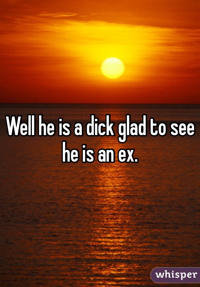 Well he is a dick glad to see he is an ex.