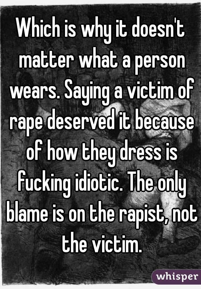 Which is why it doesn't matter what a person wears. Saying a victim of rape deserved it because of how they dress is fucking idiotic. The only blame is on the rapist, not the victim.