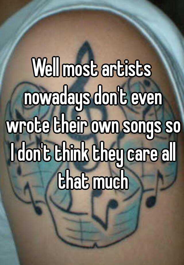 well-most-artists-nowadays-don-t-even-wrote-their-own-songs-so-i-don-t