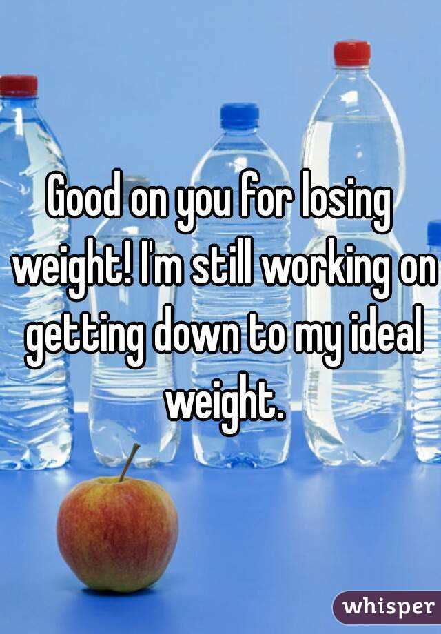 Good on you for losing weight! I'm still working on getting down to my ideal weight.